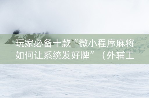 玩家必备十款“微小程序麻将如何让系统发好牌”（外辅工具)