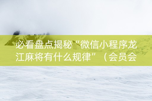 必看盘点揭秘“微信小程序龙江麻将有什么规律”（会员会提高胜率吗)