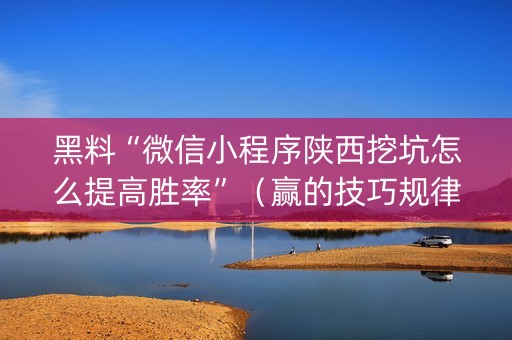 黑料“微信小程序陕西挖坑怎么提高胜率”（赢的技巧规律)