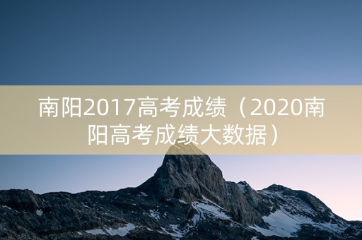 南阳2017高考成绩（2020南阳高考成绩大数据）