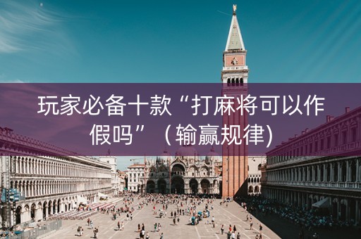 玩家必备十款“打麻将可以作假吗”（输赢规律)