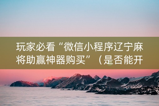 玩家必看“微信小程序辽宁麻将助赢神器购买”（是否能开挂)