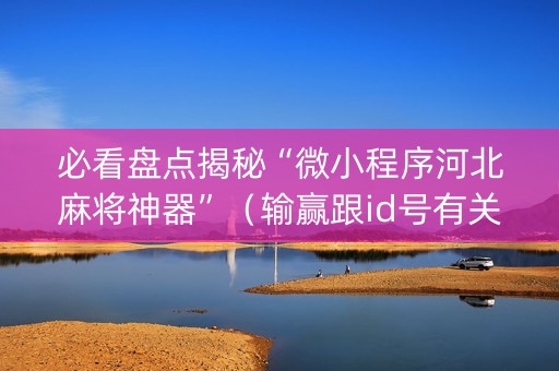 必看盘点揭秘“微小程序河北麻将神器”（输赢跟id号有关系吗)