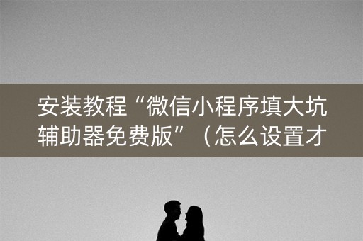 安装教程“微信小程序填大坑辅助器免费版”（怎么设置才能赢)
