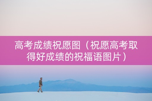 高考成绩祝愿图（祝愿高考取得好成绩的祝福语图片）