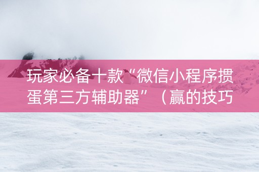 玩家必备十款“微信小程序掼蛋第三方辅助器”（赢的技巧规律)