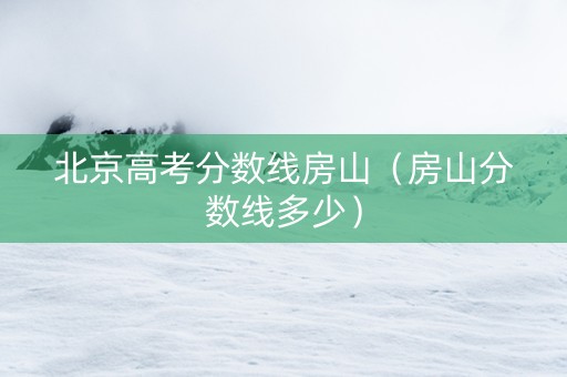 北京高考分数线房山（房山分数线多少）