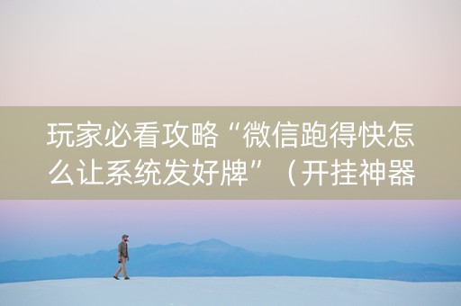 玩家必看攻略“微信跑得快怎么让系统发好牌”（开挂神器下载)