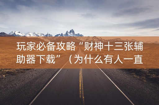 玩家必备攻略“财神十三张辅助器下载”（为什么有人一直赢)