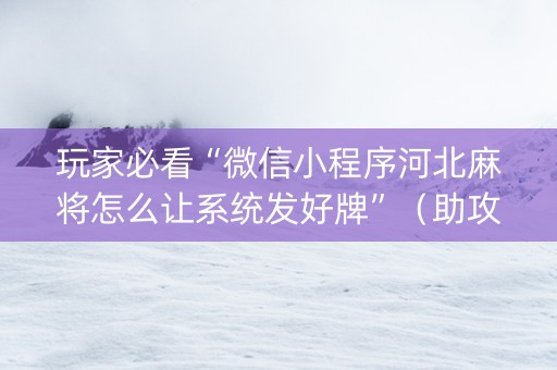 玩家必看“微信小程序河北麻将怎么让系统发好牌”（助攻神器)