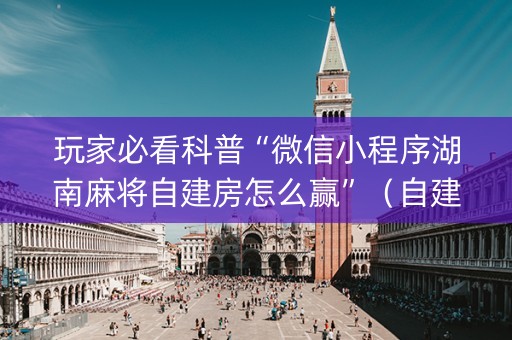 玩家必看科普“微信小程序湖南麻将自建房怎么赢”（自建房怎么拿好牌)