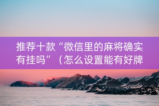 推荐十款“微信里的麻将确实有挂吗”（怎么设置能有好牌)