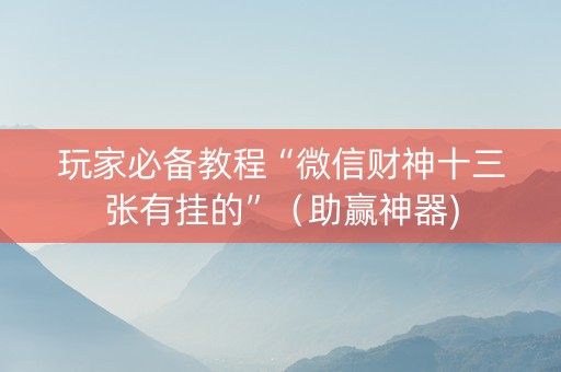 玩家必备教程“微信财神十三张有挂的”（助赢神器)