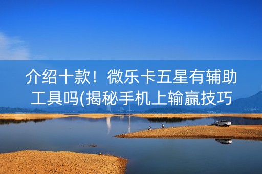 介绍十款！微乐卡五星有辅助工具吗(揭秘手机上输赢技巧)