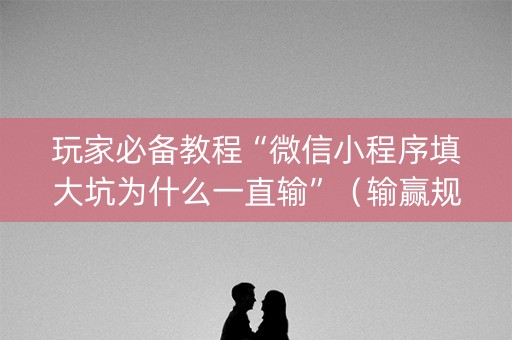 玩家必备教程“微信小程序填大坑为什么一直输”（输赢规律)