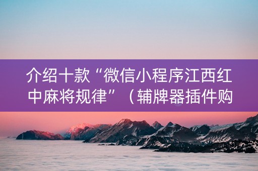 介绍十款“微信小程序江西红中麻将规律”（辅牌器插件购买)