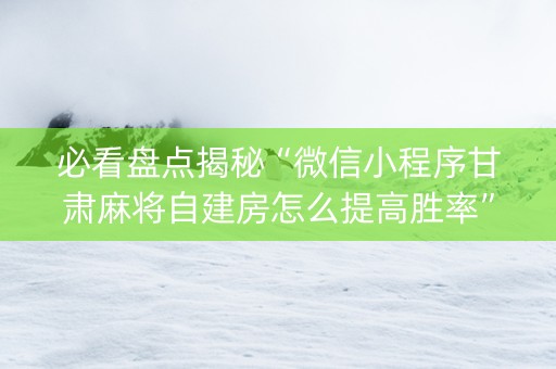 必看盘点揭秘“微信小程序甘肃麻将自建房怎么提高胜率”（胜率到哪调)