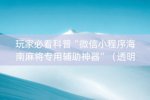 玩家必看科普“微信小程序海南麻将专用辅助神器”（透明挂辅助器)