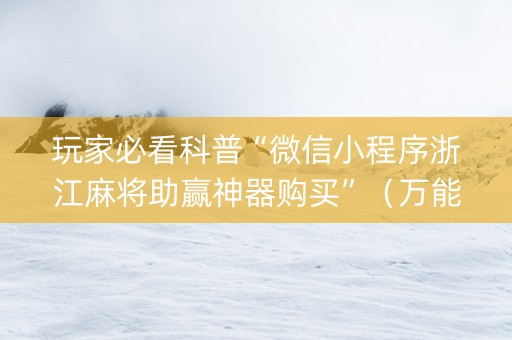 玩家必看科普“微信小程序浙江麻将助赢神器购买”（万能开挂器)