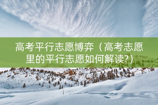 高考平行志愿博弈（高考志愿里的平行志愿如何解读?）