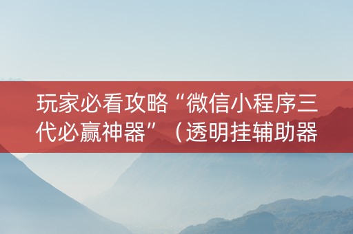 玩家必看攻略“微信小程序三代必赢神器”（透明挂辅助器)
