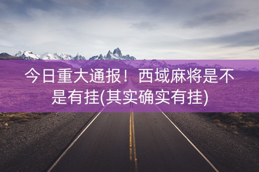 今日重大通报！西域麻将是不是有挂(其实确实有挂)