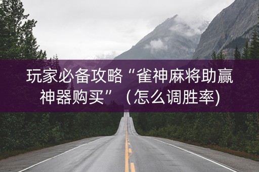 玩家必备攻略“雀神麻将助赢神器购买”（怎么调胜率)