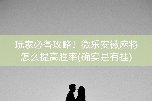 玩家必备攻略！微乐安徽麻将怎么提高胜率(确实是有挂)