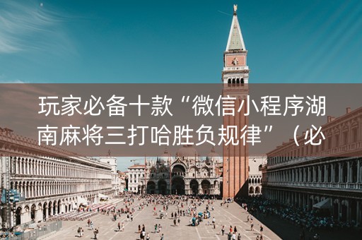 玩家必备十款“微信小程序湖南麻将三打哈胜负规律”（必赢神器免费安装)