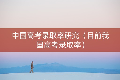 中国高考录取率研究（目前我国高考录取率）