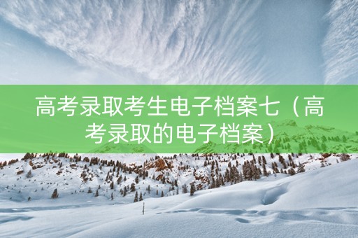 高考录取考生电子档案七（高考录取的电子档案）