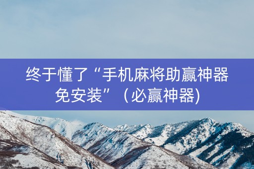 终于懂了“手机麻将助赢神器免安装”（必赢神器)