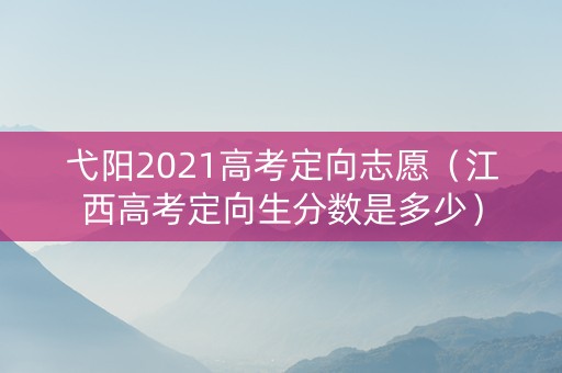 弋阳2021高考定向志愿（江西高考定向生分数是多少）