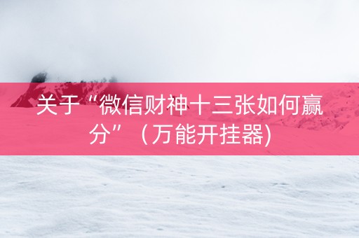 关于“微信财神十三张如何赢分”（万能开挂器)
