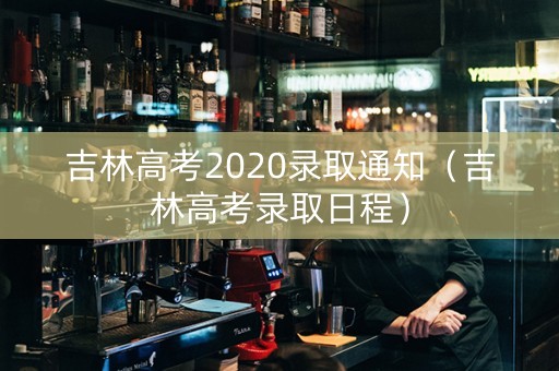 吉林高考2020录取通知（吉林高考录取日程）