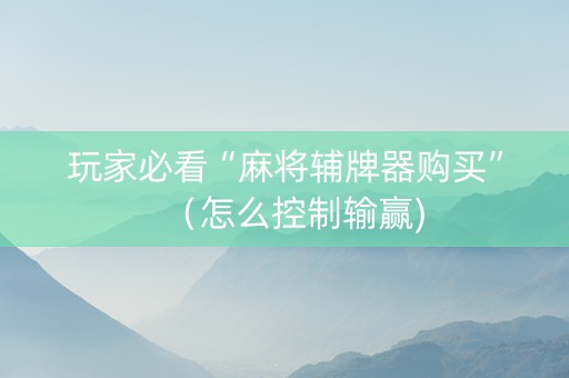 玩家必看“麻将辅牌器购买”（怎么控制输赢)