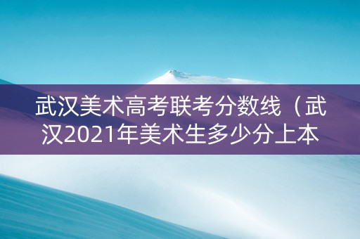 武汉美术高考联考分数线（武汉2021年美术生多少分上本科）
