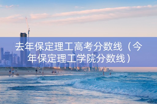 去年保定理工高考分数线（今年保定理工学院分数线）