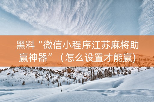 黑料“微信小程序江苏麻将助赢神器”（怎么设置才能赢)