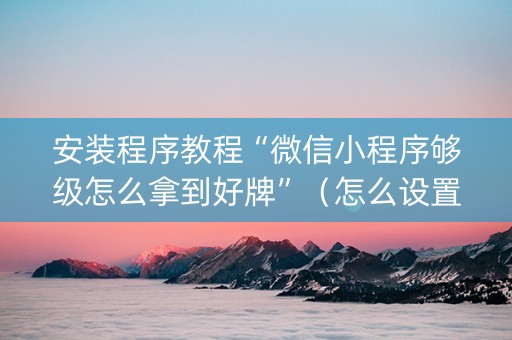 安装程序教程“微信小程序够级怎么拿到好牌”（怎么设置能有好牌)