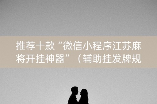 推荐十款“微信小程序江苏麻将开挂神器”（辅助挂发牌规律)
