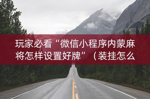 玩家必看“微信小程序内蒙麻将怎样设置好牌”（装挂怎么安装)