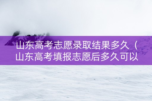 山东高考志愿录取结果多久（山东高考填报志愿后多久可以查询录取结果）