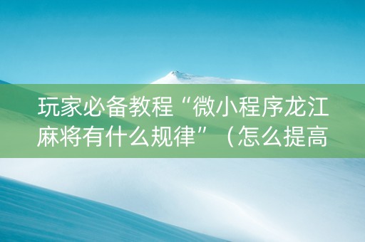 玩家必备教程“微小程序龙江麻将有什么规律”（怎么提高胜率)