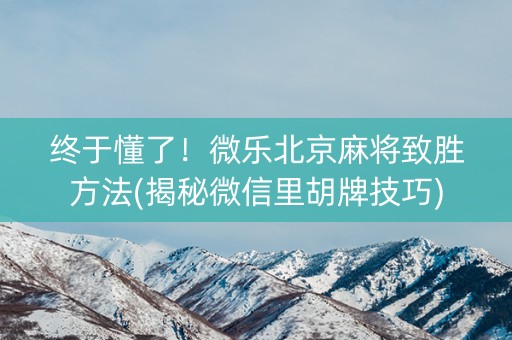 终于懂了！微乐北京麻将致胜方法(揭秘微信里胡牌技巧)