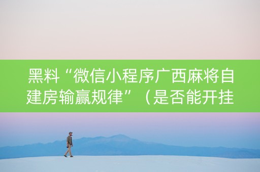 黑料“微信小程序广西麻将自建房输赢规律”（是否能开挂)