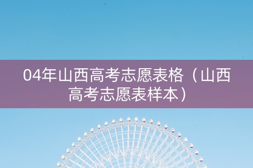 04年山西高考志愿表格（山西高考志愿表样本）