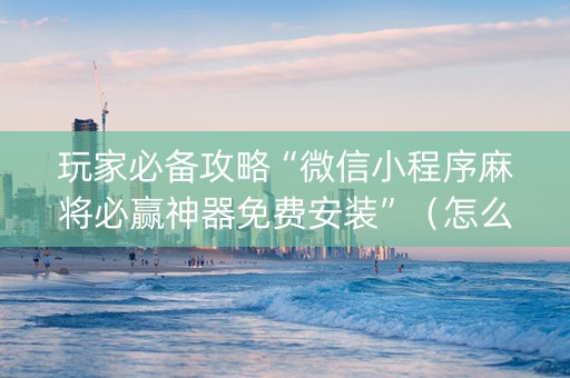 玩家必备攻略“微信小程序麻将必赢神器免费安装”（怎么控制输赢)