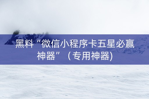 黑料“微信小程序卡五星必赢神器”（专用神器)