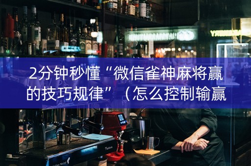 2分钟秒懂“微信雀神麻将赢的技巧规律”（怎么控制输赢)
